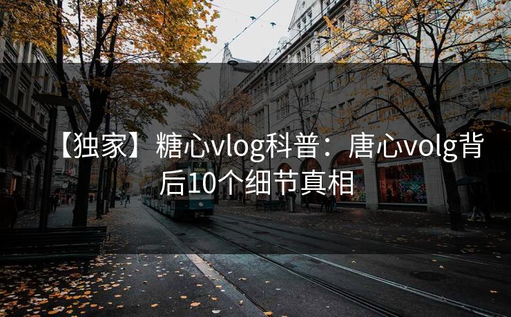 【独家】糖心vlog科普：唐心volg背后10个细节真相