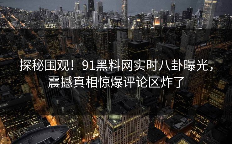 探秘围观！91黑料网实时八卦曝光，震撼真相惊爆评论区炸了  第1张