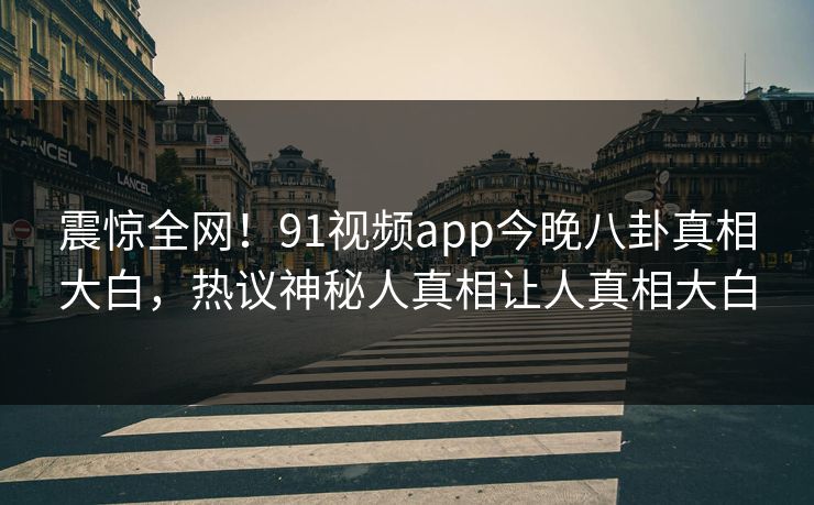 震惊全网！91视频app今晚八卦真相大白，热议神秘人真相让人真相大白  第1张