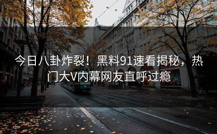 今日八卦炸裂！黑料91速看揭秘，热门大V内幕网友直呼过瘾