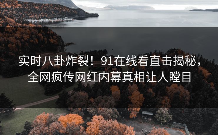 实时八卦炸裂！91在线看直击揭秘，全网疯传网红内幕真相让人瞠目
