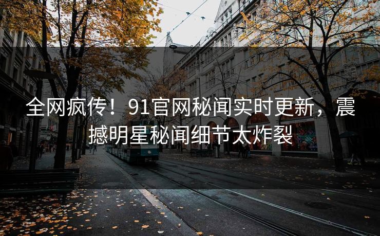全网疯传！91官网秘闻实时更新，震撼明星秘闻细节太炸裂  第1张