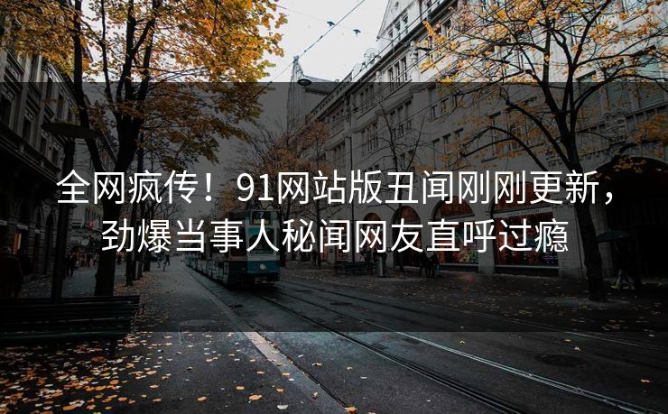 全网疯传！91网站版丑闻刚刚更新，劲爆当事人秘闻网友直呼过瘾  第1张