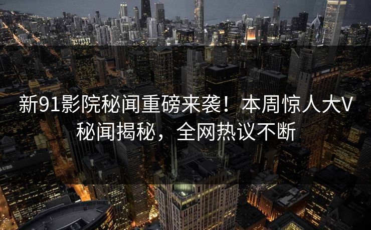 新91影院秘闻重磅来袭！本周惊人大V秘闻揭秘，全网热议不断  第1张