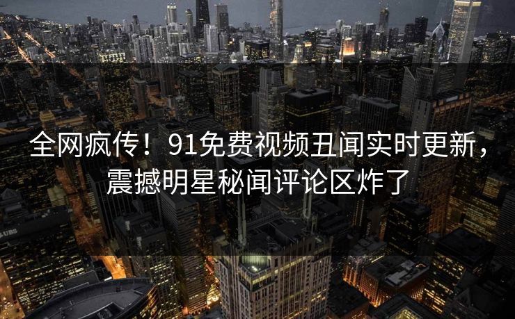 全网疯传！91免费视频丑闻实时更新，震撼明星秘闻评论区炸了  第1张