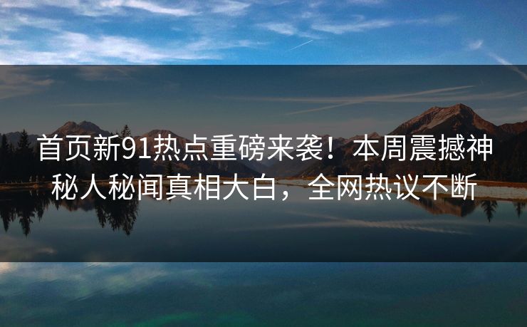 首页新91热点重磅来袭！本周震撼神秘人秘闻真相大白，全网热议不断