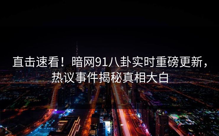 直击速看！暗网91八卦实时重磅更新，热议事件揭秘真相大白