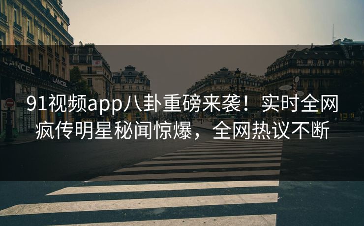 91视频app八卦重磅来袭！实时全网疯传明星秘闻惊爆，全网热议不断
