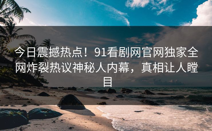 今日震撼热点！91看剧网官网独家全网炸裂热议神秘人内幕，真相让人瞠目