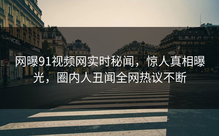 网曝91视频网实时秘闻，惊人真相曝光，圈内人丑闻全网热议不断
