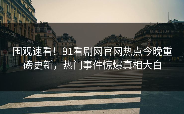 围观速看！91看剧网官网热点今晚重磅更新，热门事件惊爆真相大白