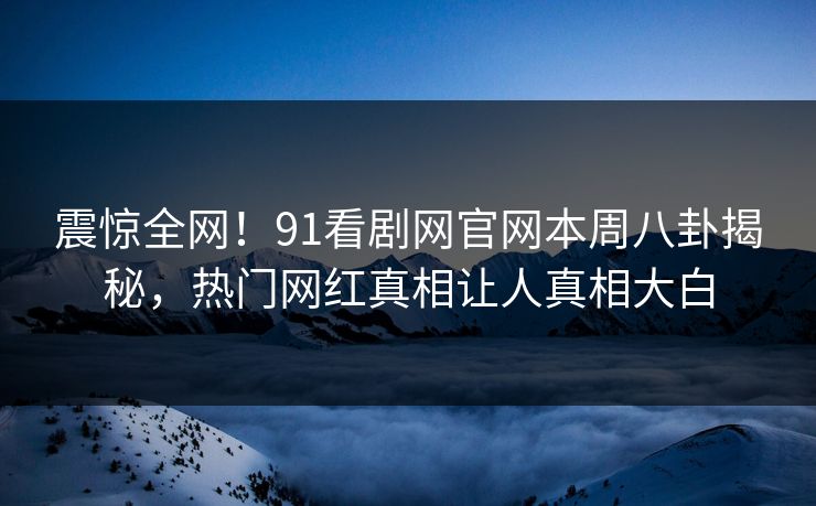 震惊全网！91看剧网官网本周八卦揭秘，热门网红真相让人真相大白