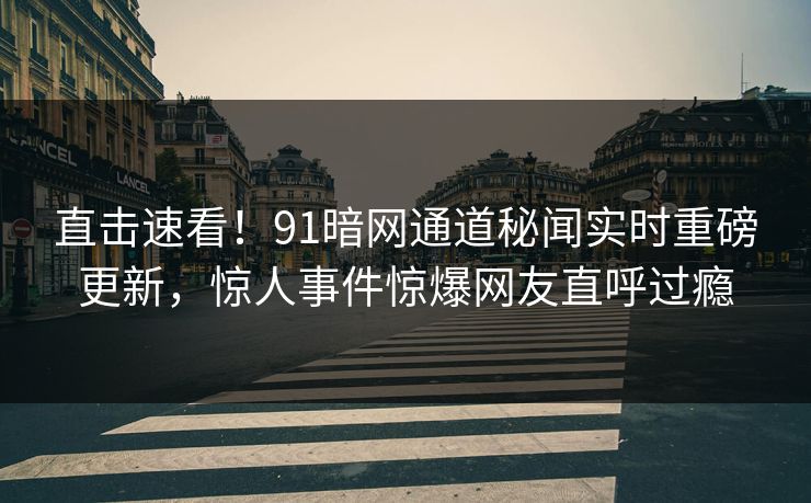 直击速看！91暗网通道秘闻实时重磅更新，惊人事件惊爆网友直呼过瘾
