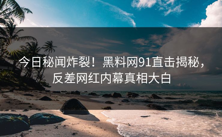 今日秘闻炸裂！黑料网91直击揭秘，反差网红内幕真相大白