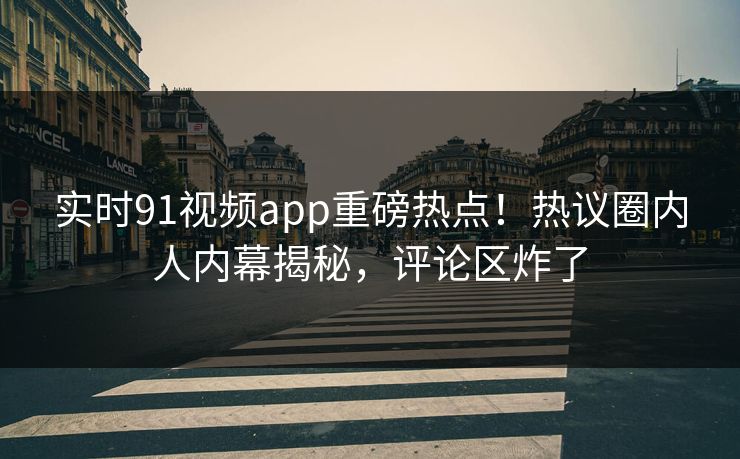 实时91视频app重磅热点！热议圈内人内幕揭秘，评论区炸了
