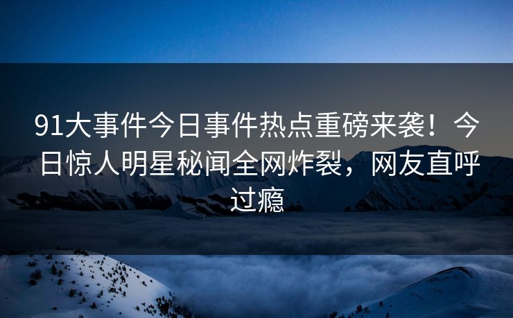 91大事件今日事件热点重磅来袭！今日惊人明星秘闻全网炸裂，网友直呼过瘾