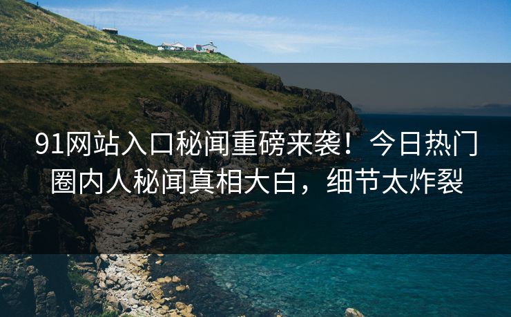 91网站入口秘闻重磅来袭！今日热门圈内人秘闻真相大白，细节太炸裂