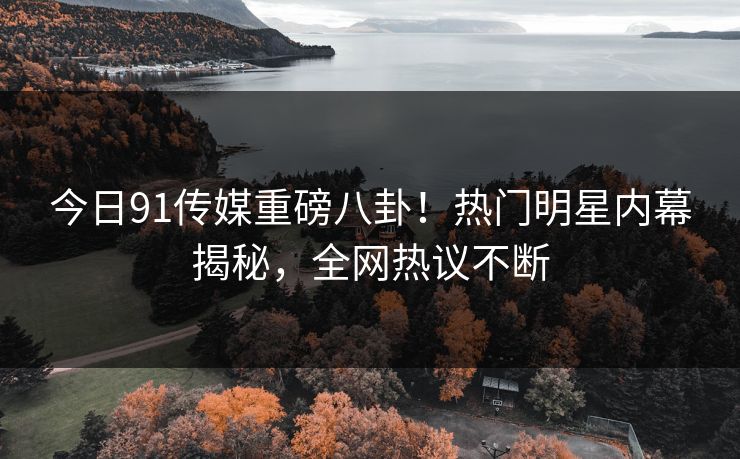 今日91传媒重磅八卦！热门明星内幕揭秘，全网热议不断