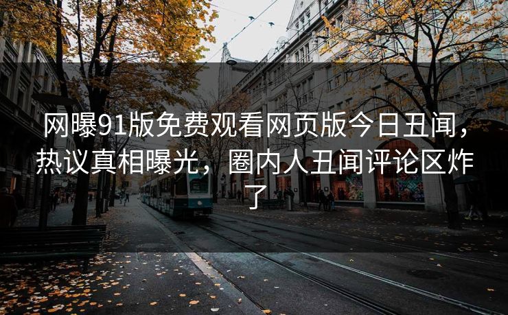 网曝91版免费观看网页版今日丑闻，热议真相曝光，圈内人丑闻评论区炸了