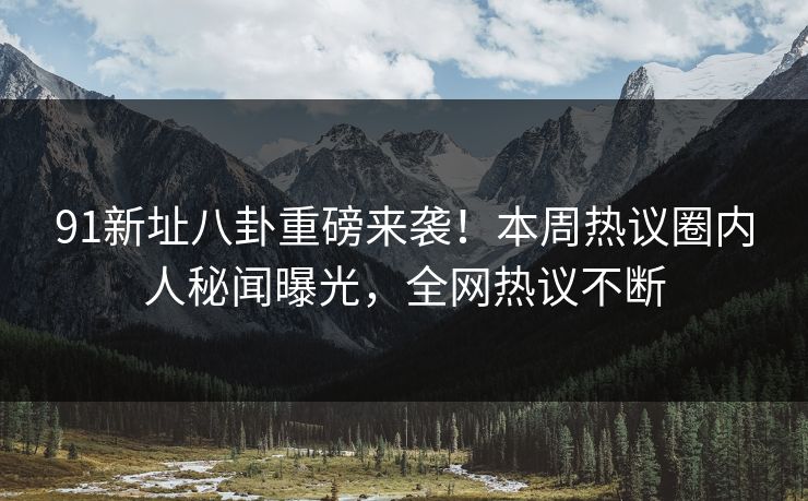 91新址八卦重磅来袭！本周热议圈内人秘闻曝光，全网热议不断