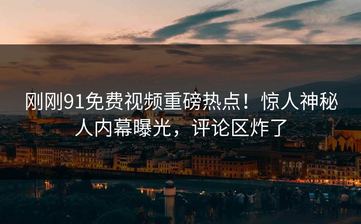 刚刚91免费视频重磅热点！惊人神秘人内幕曝光，评论区炸了  第1张
