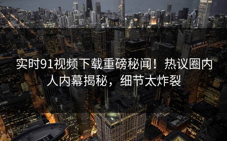 实时91视频下载重磅秘闻！热议圈内人内幕揭秘，细节太炸裂  第1张
