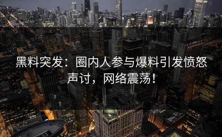 黑料突发：圈内人参与爆料引发愤怒声讨，网络震荡！  第1张