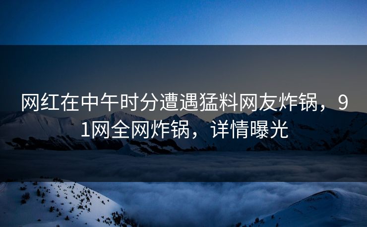 网红在中午时分遭遇猛料网友炸锅，91网全网炸锅，详情曝光