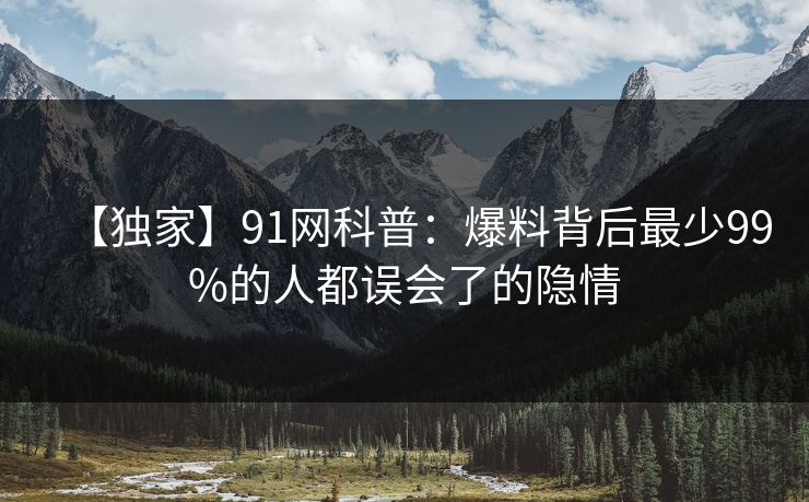 【独家】91网科普：爆料背后最少99%的人都误会了的隐情