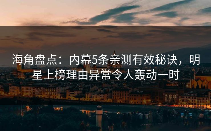 海角盘点：内幕5条亲测有效秘诀，明星上榜理由异常令人轰动一时