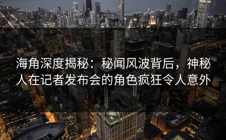 海角深度揭秘：秘闻风波背后，神秘人在记者发布会的角色疯狂令人意外
