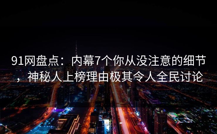 91网盘点：内幕7个你从没注意的细节，神秘人上榜理由极其令人全民讨论