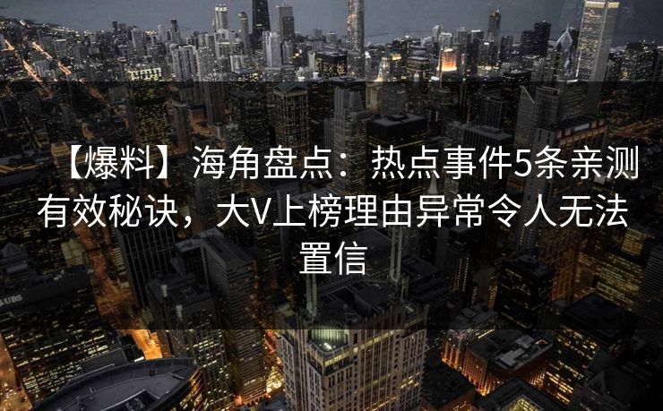 【爆料】海角盘点：热点事件5条亲测有效秘诀，大V上榜理由异常令人无法置信