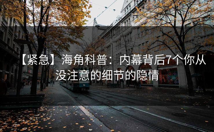 【紧急】海角科普：内幕背后7个你从没注意的细节的隐情