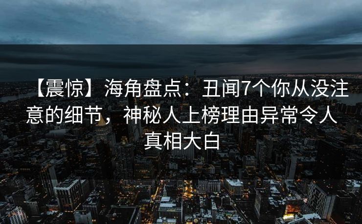 【震惊】海角盘点：丑闻7个你从没注意的细节，神秘人上榜理由异常令人真相大白