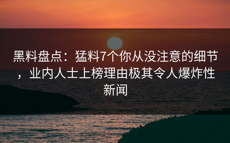 黑料盘点：猛料7个你从没注意的细节，业内人士上榜理由极其令人爆炸性新闻