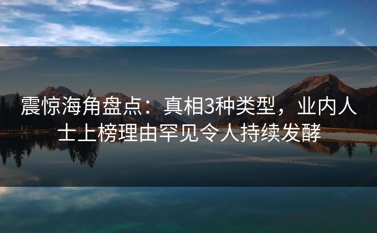 震惊海角盘点：真相3种类型，业内人士上榜理由罕见令人持续发酵