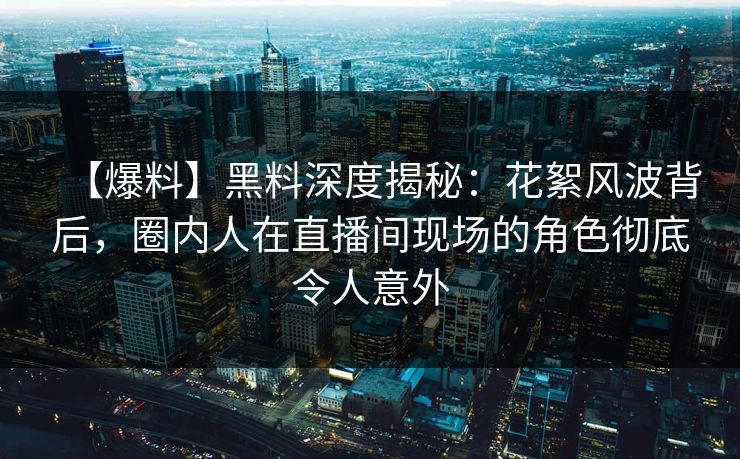 【爆料】黑料深度揭秘：花絮风波背后，圈内人在直播间现场的角色彻底令人意外  第1张