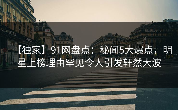 【独家】91网盘点：秘闻5大爆点，明星上榜理由罕见令人引发轩然大波
