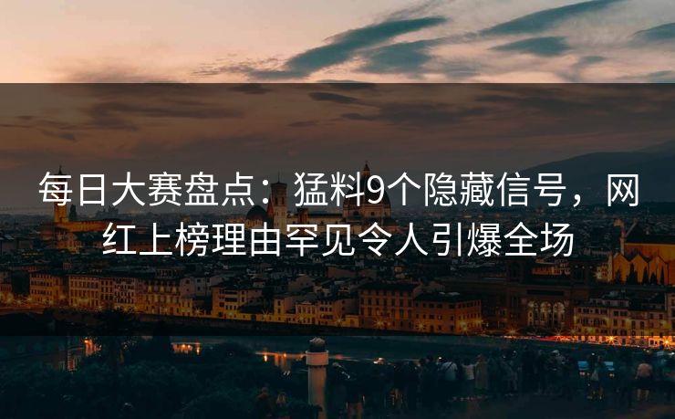 每日大赛盘点：猛料9个隐藏信号，网红上榜理由罕见令人引爆全场  第1张