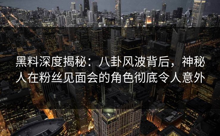 黑料深度揭秘：八卦风波背后，神秘人在粉丝见面会的角色彻底令人意外