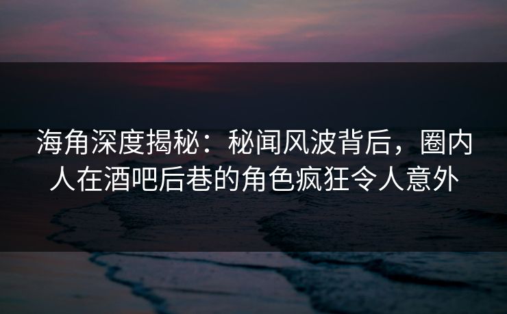 海角深度揭秘：秘闻风波背后，圈内人在酒吧后巷的角色疯狂令人意外  第1张