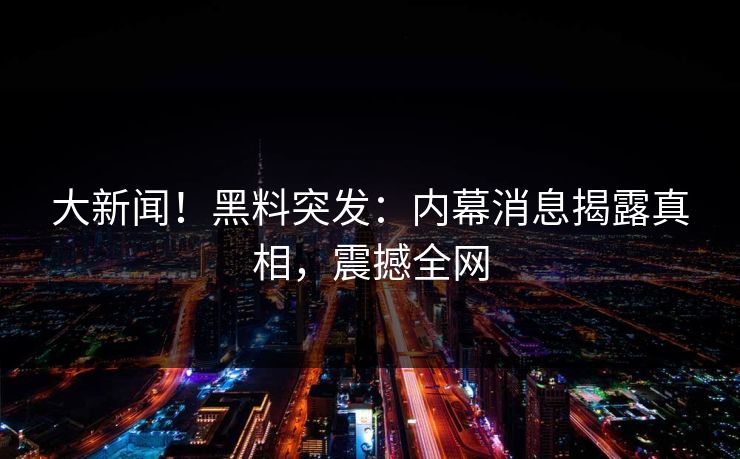 大新闻！黑料突发：内幕消息揭露真相，震撼全网  第1张