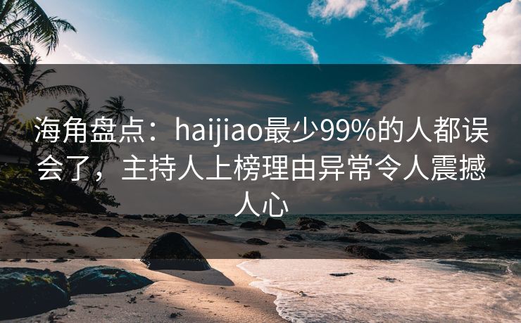 海角盘点：haijiao最少99%的人都误会了，主持人上榜理由异常令人震撼人心
