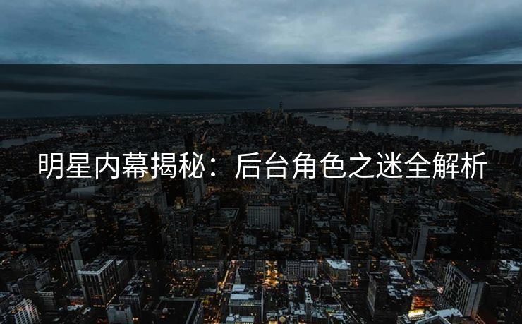 明星内幕揭秘：后台角色之迷全解析  第1张