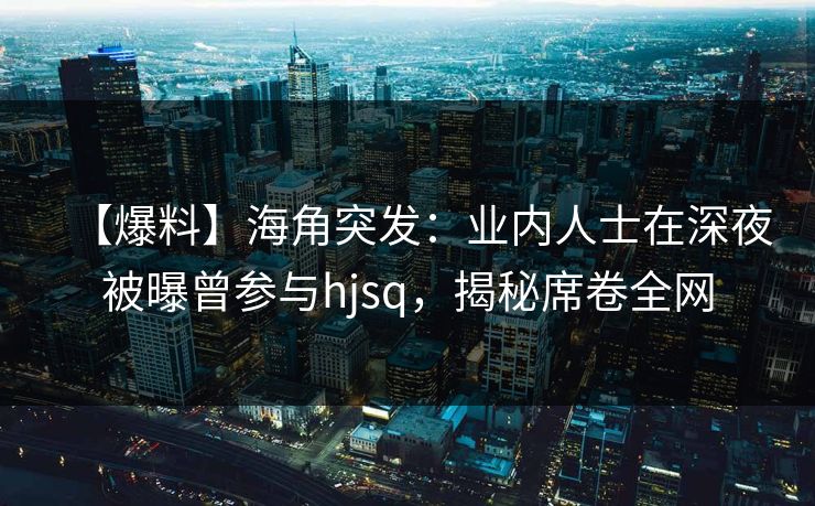 【爆料】海角突发：业内人士在深夜被曝曾参与hjsq，揭秘席卷全网  第1张
