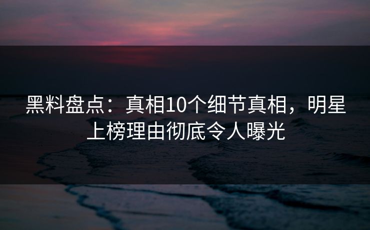 黑料盘点：真相10个细节真相，明星上榜理由彻底令人曝光  第1张