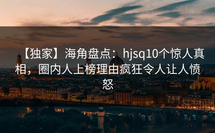 【独家】海角盘点：hjsq10个惊人真相，圈内人上榜理由疯狂令人让人愤怒  第1张