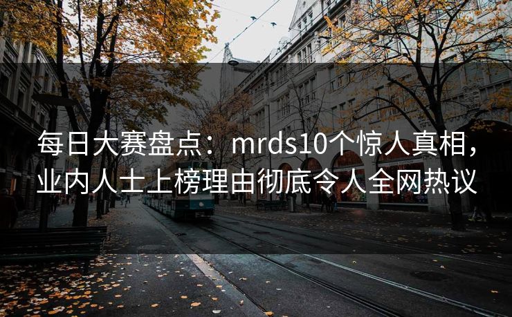 每日大赛盘点:mrds10个惊人真相,业内人士上榜理由彻底令人全网热议  第1张 每日大赛盘点:mrds10个惊人真相,业内人士上榜理由彻底令人全网热议  第1张