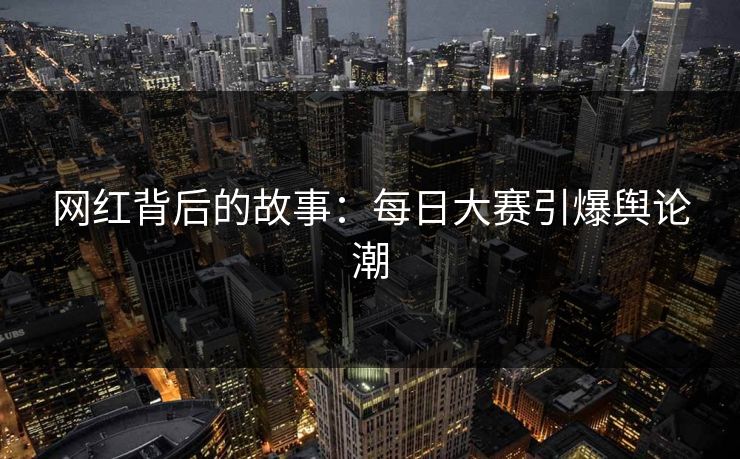 网红背后的故事：每日大赛引爆舆论潮  第1张